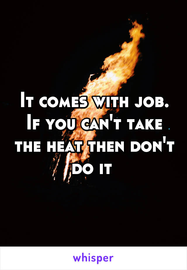 It comes with job. If you can't take the heat then don't do it 
