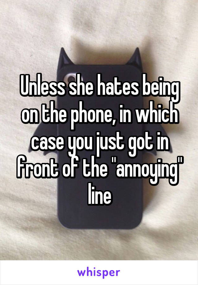 Unless she hates being on the phone, in which case you just got in front of the "annoying" line