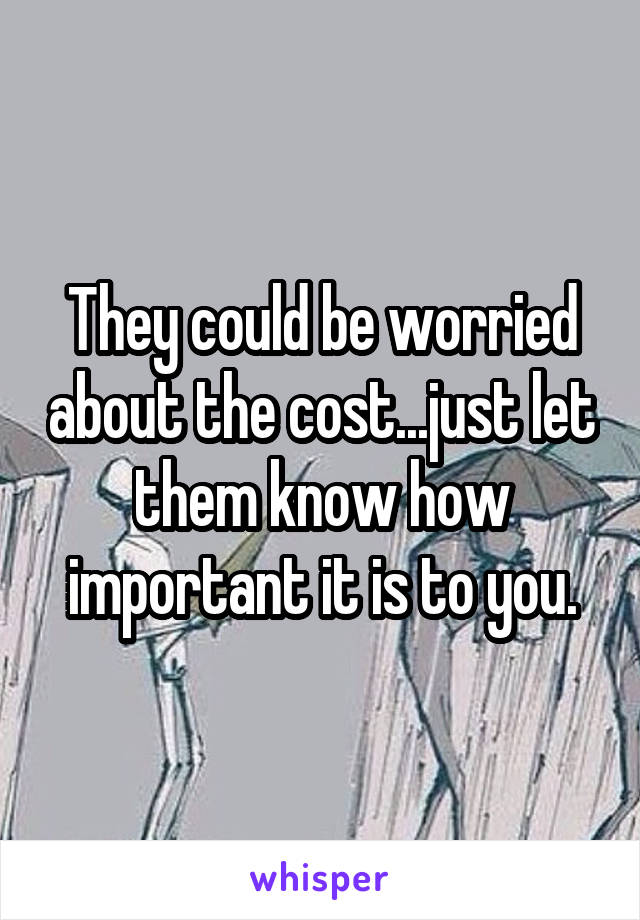They could be worried about the cost...just let them know how important it is to you.