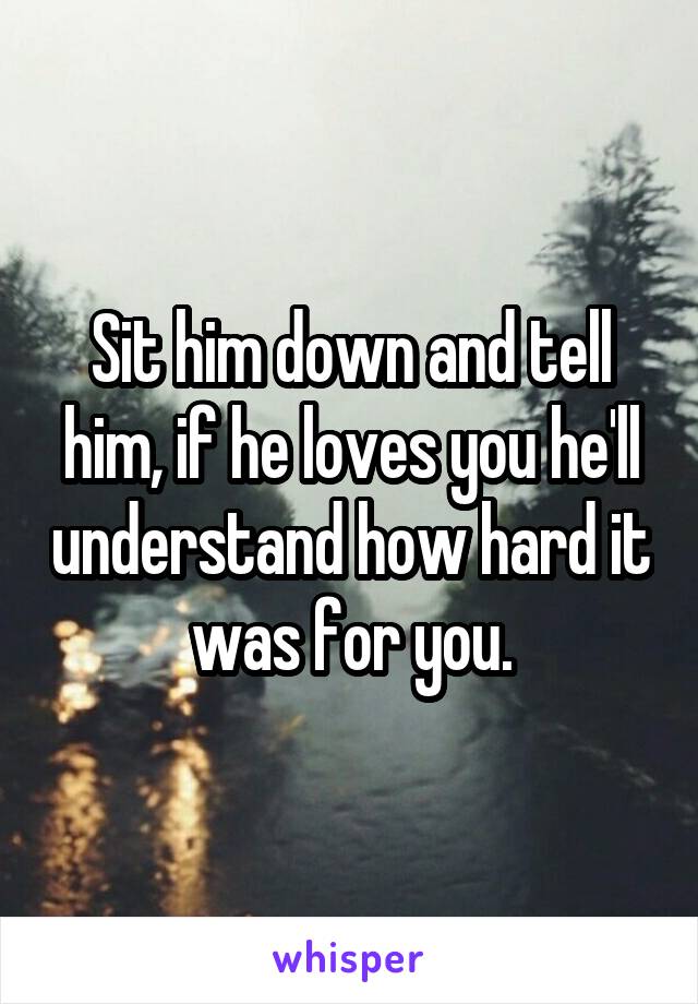 Sit him down and tell him, if he loves you he'll understand how hard it was for you.
