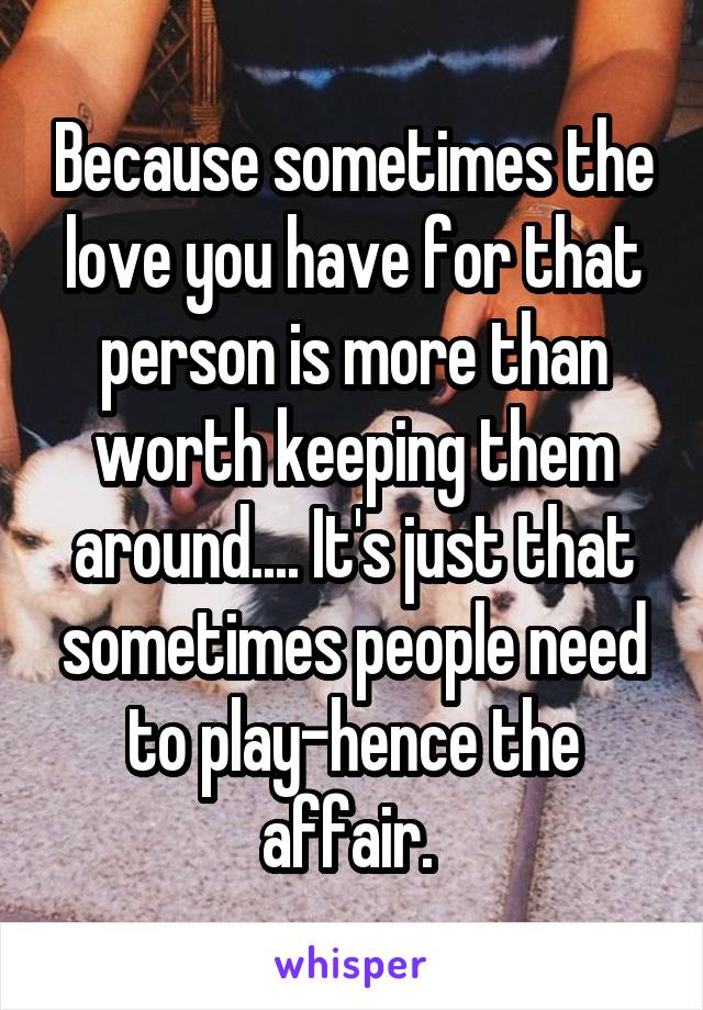 Because sometimes the love you have for that person is more than worth keeping them around.... It's just that sometimes people need to play-hence the affair. 