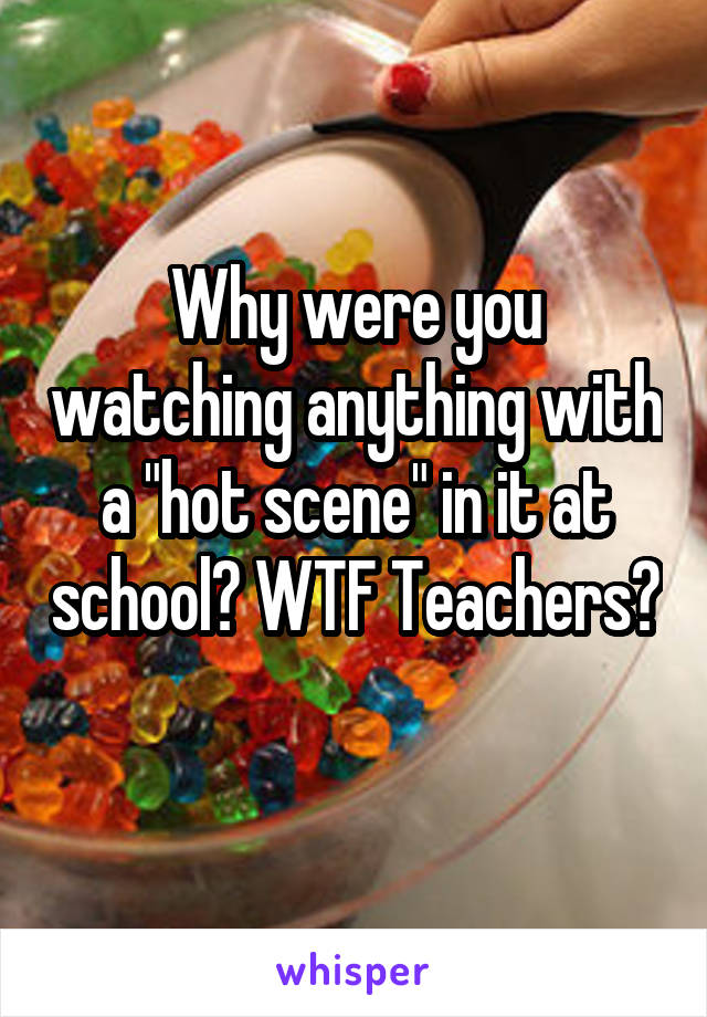 Why were you watching anything with a "hot scene" in it at school? WTF Teachers? 