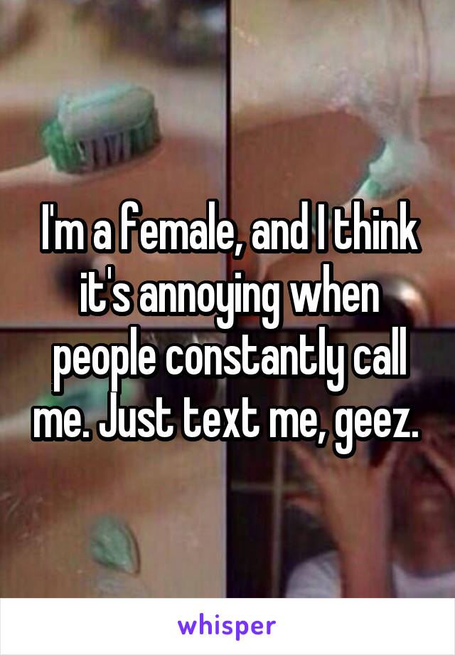 I'm a female, and I think it's annoying when people constantly call me. Just text me, geez. 