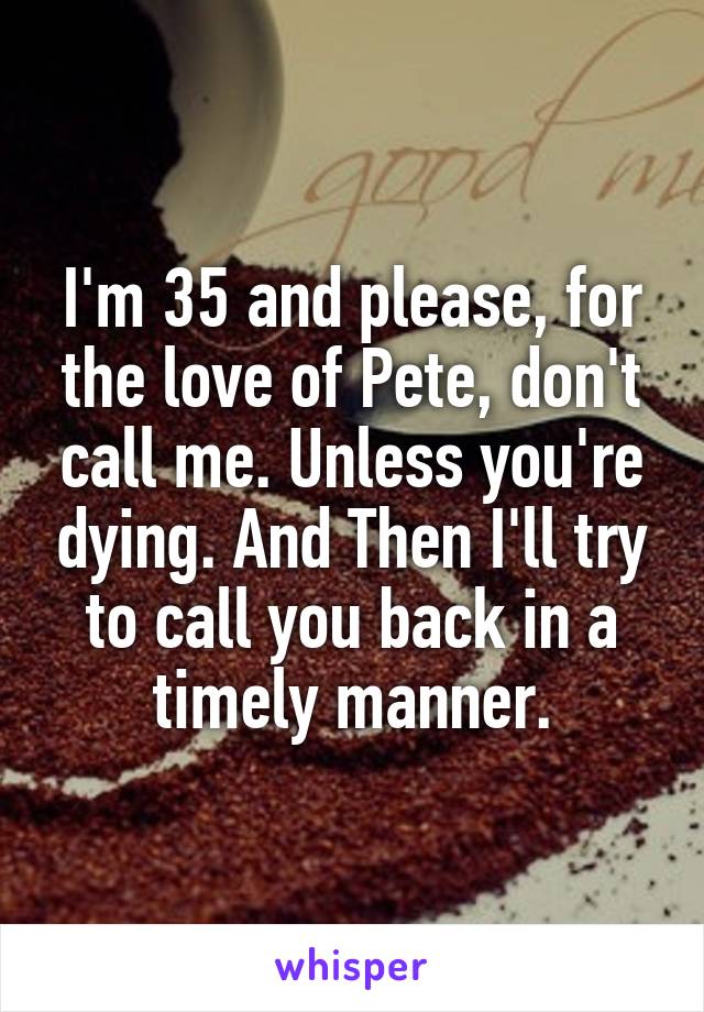 I'm 35 and please, for the love of Pete, don't call me. Unless you're dying. And Then I'll try to call you back in a timely manner.