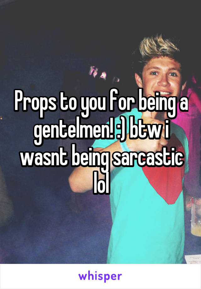Props to you for being a gentelmen! :) btw i wasnt being sarcastic lol