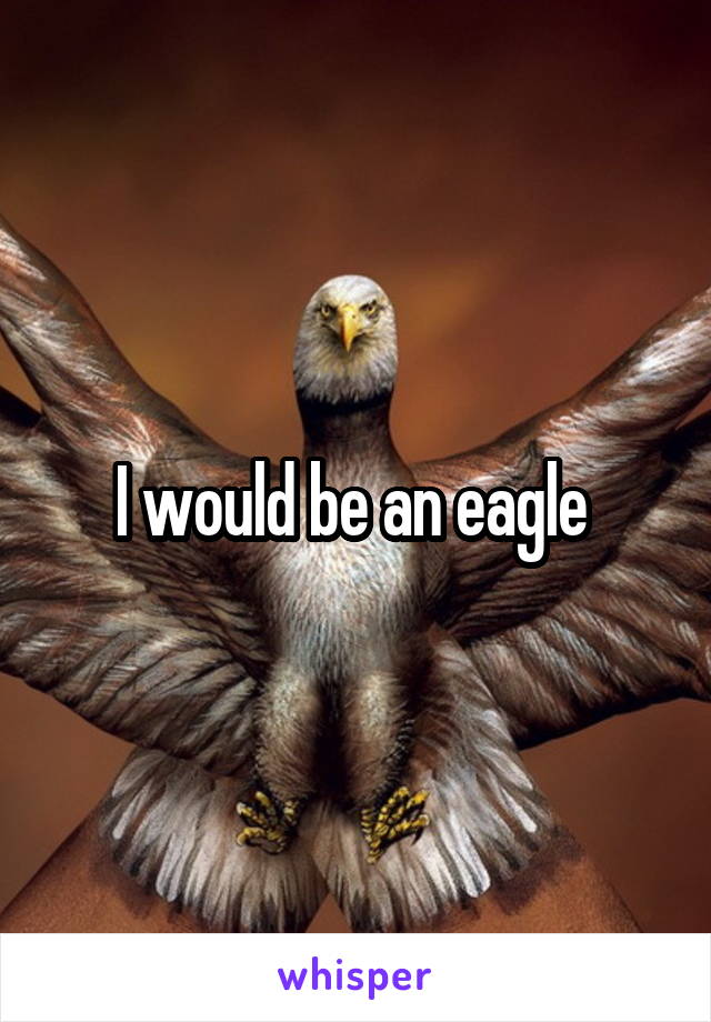 I would be an eagle 
