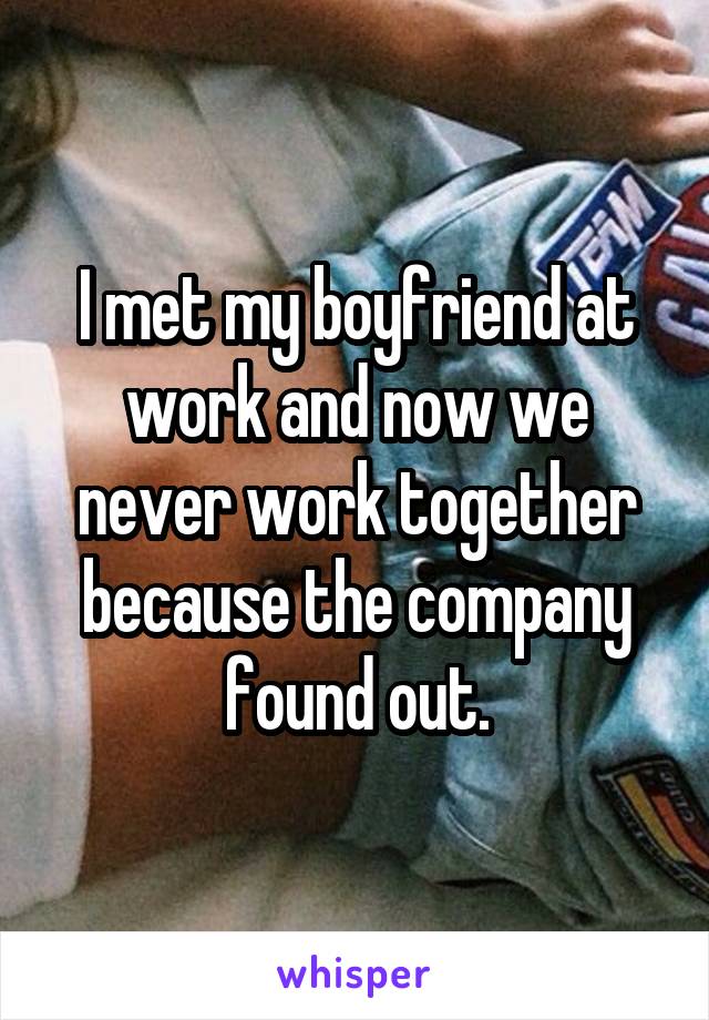 I met my boyfriend at work and now we never work together because the company found out.
