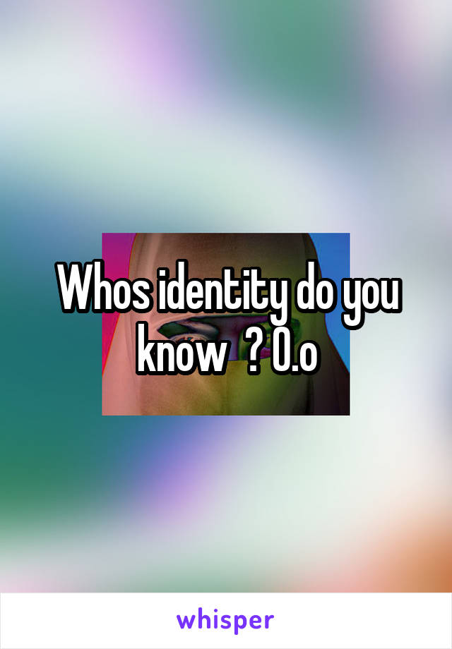 Whos identity do you know  ? O.o
