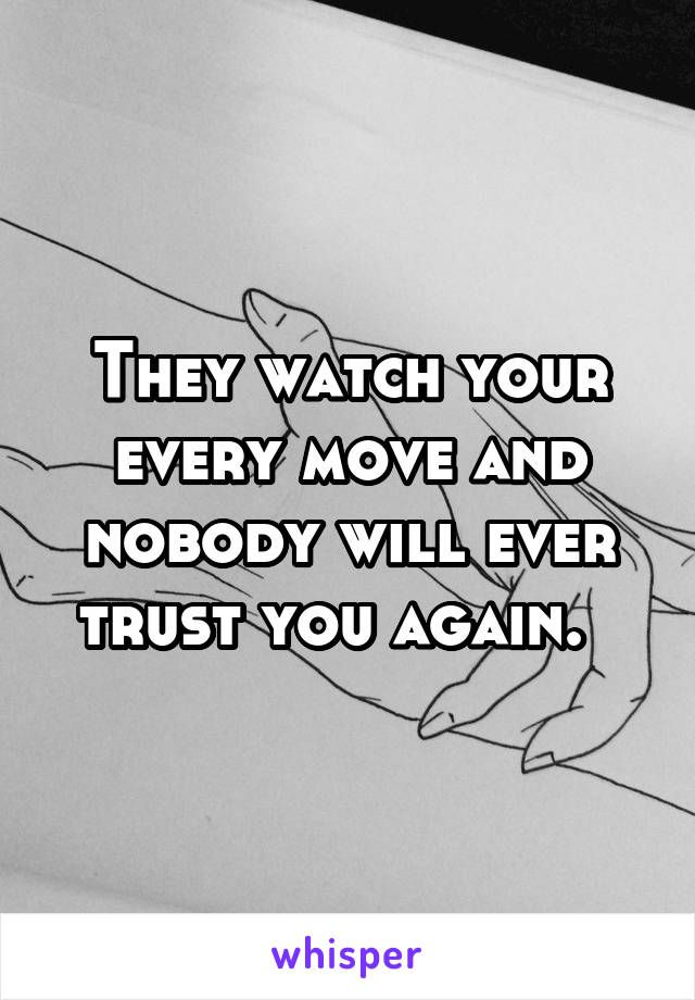 They watch your every move and nobody will ever trust you again.  