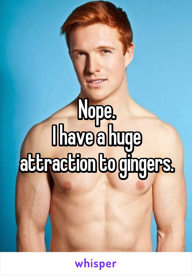 Nope.
I have a huge attraction to gingers.