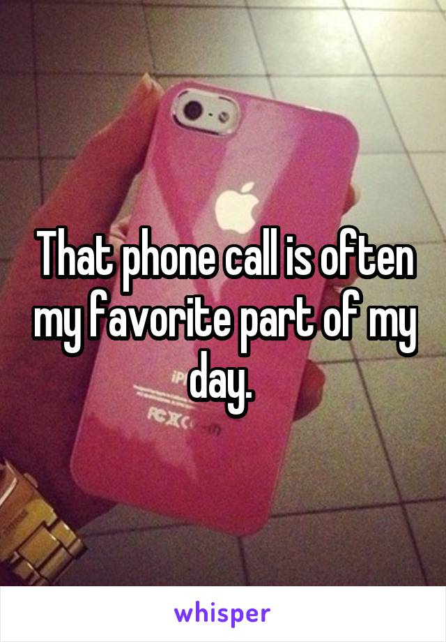 That phone call is often my favorite part of my day. 