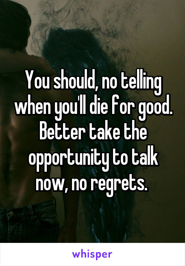 You should, no telling when you'll die for good. Better take the opportunity to talk now, no regrets. 