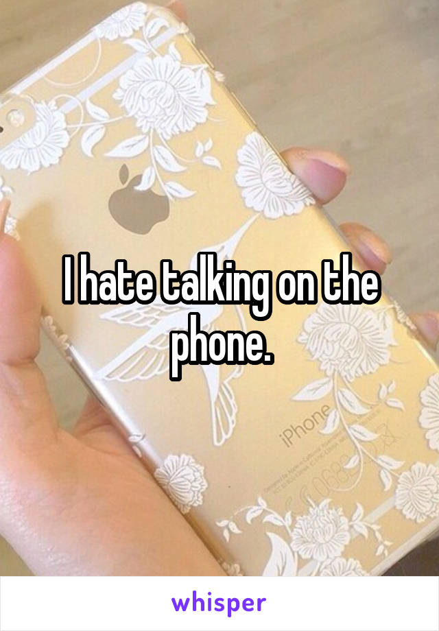 I hate talking on the phone.