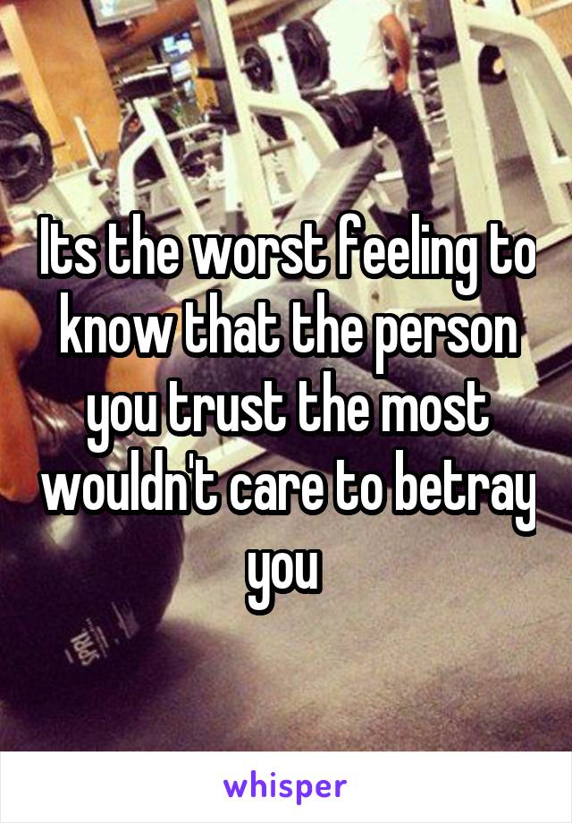 Its the worst feeling to know that the person you trust the most wouldn't care to betray you 