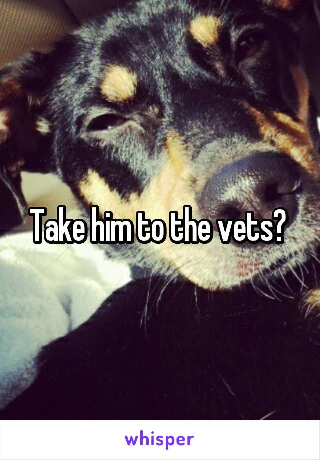 Take him to the vets? 
