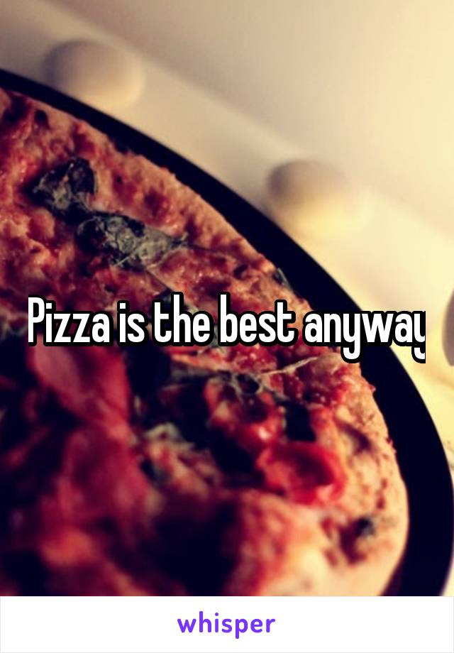 Pizza is the best anyway