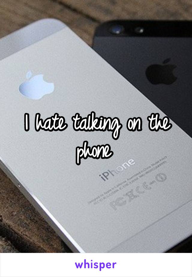 I hate talking on the phone 