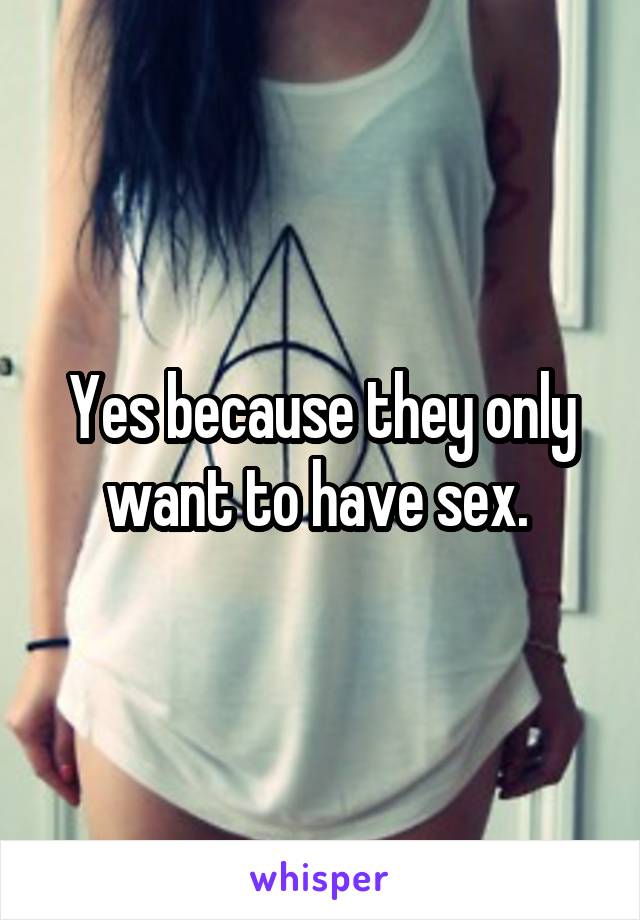 Yes because they only want to have sex. 