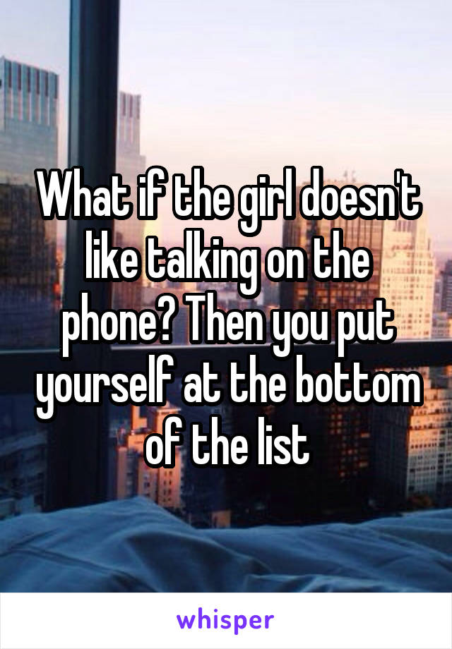 What if the girl doesn't like talking on the phone? Then you put yourself at the bottom of the list