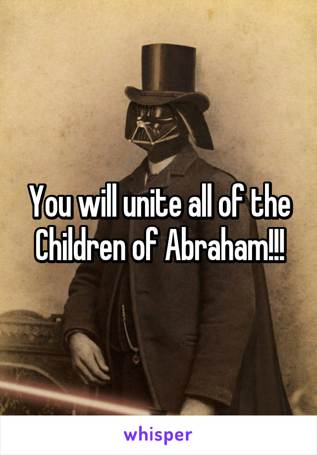 You will unite all of the Children of Abraham!!!