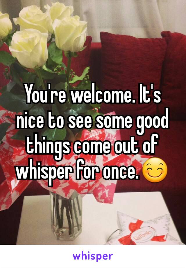 You're welcome. It's nice to see some good things come out of whisper for once.😊