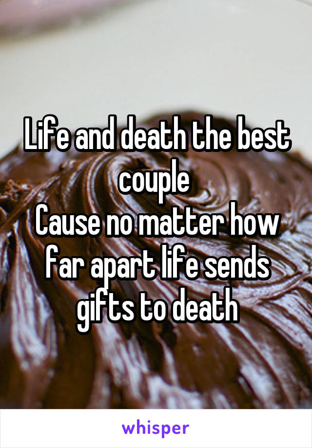 Life and death the best couple 
Cause no matter how far apart life sends gifts to death