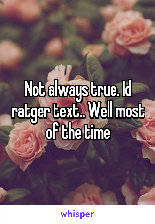 Not always true. Id ratger text.. Well most of the time