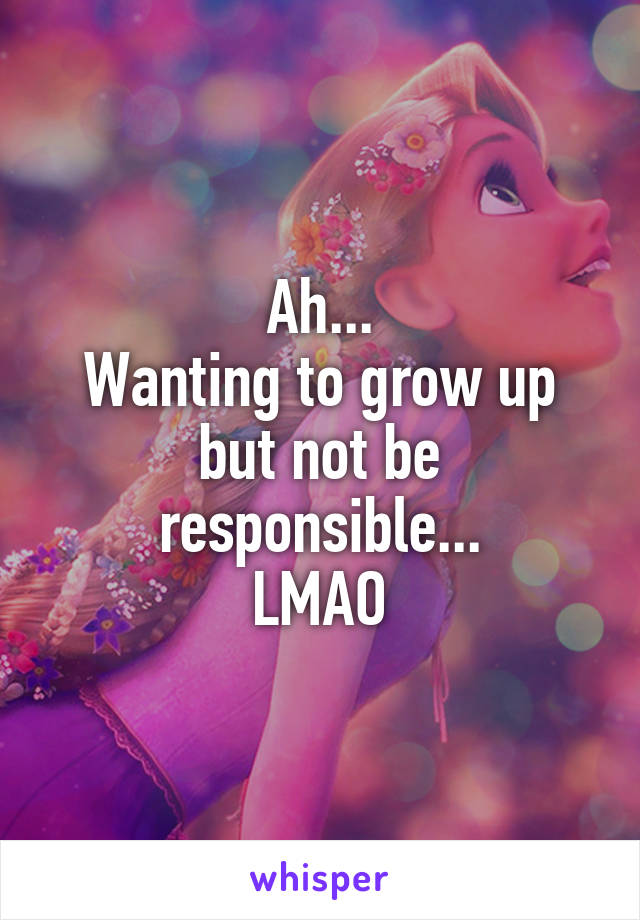 Ah...
Wanting to grow up but not be responsible...
LMAO