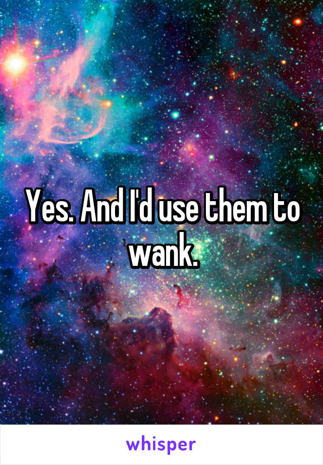 Yes. And I'd use them to wank.