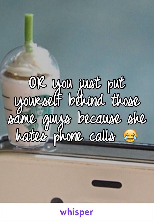 OR you just put yourself behind those same guys because she hates phone calls 😂