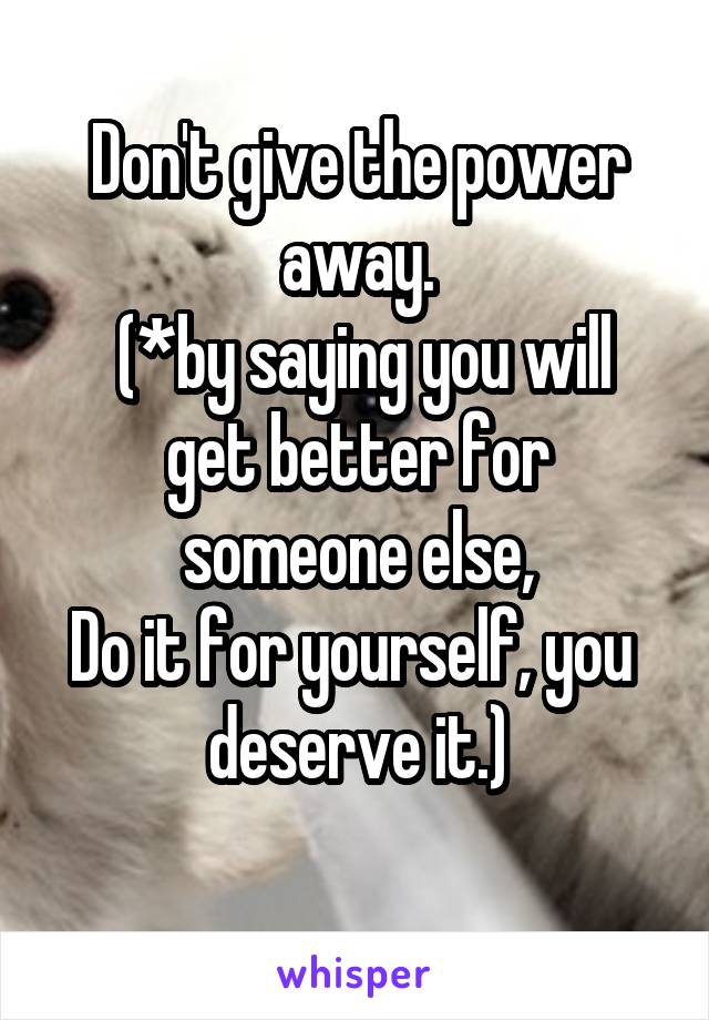 Don't give the power away.
 (*by saying you will get better for someone else,
Do it for yourself, you  deserve it.)
