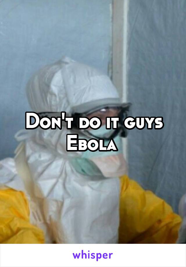 Don't do it guys Ebola 