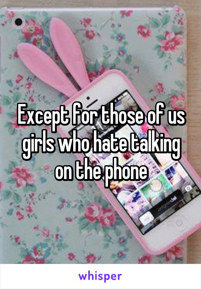 Except for those of us girls who hate talking on the phone