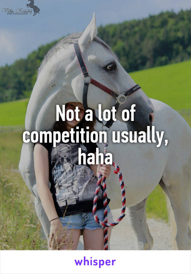 Not a lot of competition usually, haha