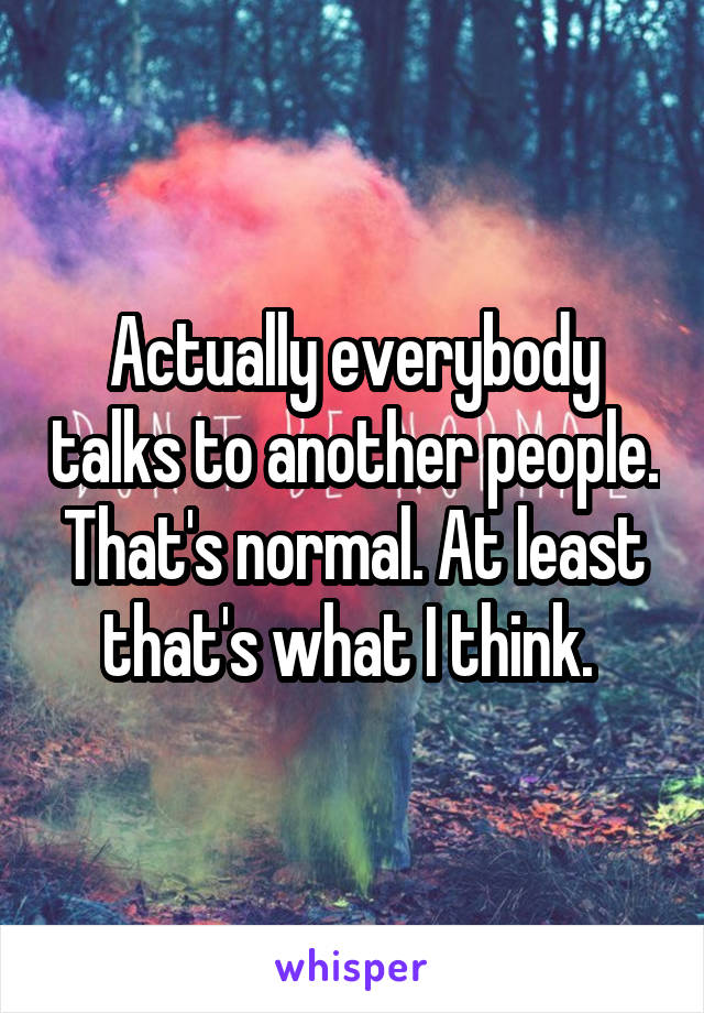 Actually everybody talks to another people. That's normal. At least that's what I think. 