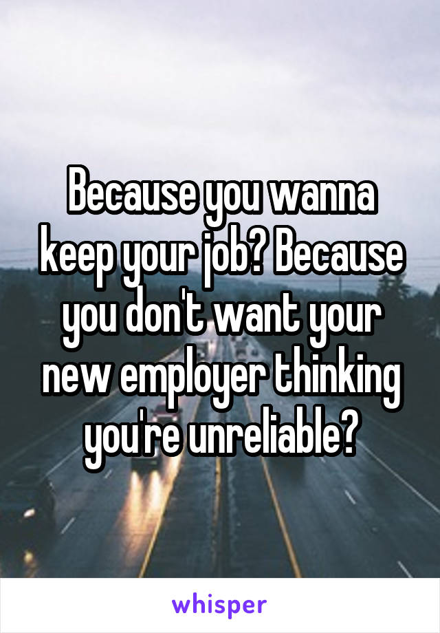 Because you wanna keep your job? Because you don't want your new employer thinking you're unreliable?