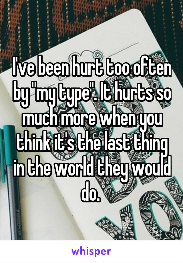 I've been hurt too often by "my type". It hurts so much more when you think it's the last thing in the world they would do. 