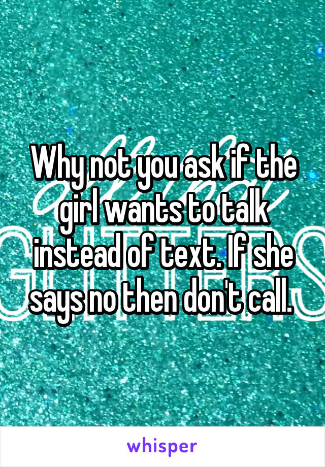 Why not you ask if the girl wants to talk instead of text. If she says no then don't call. 