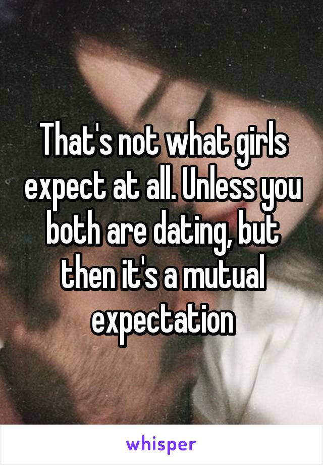 That's not what girls expect at all. Unless you both are dating, but then it's a mutual expectation