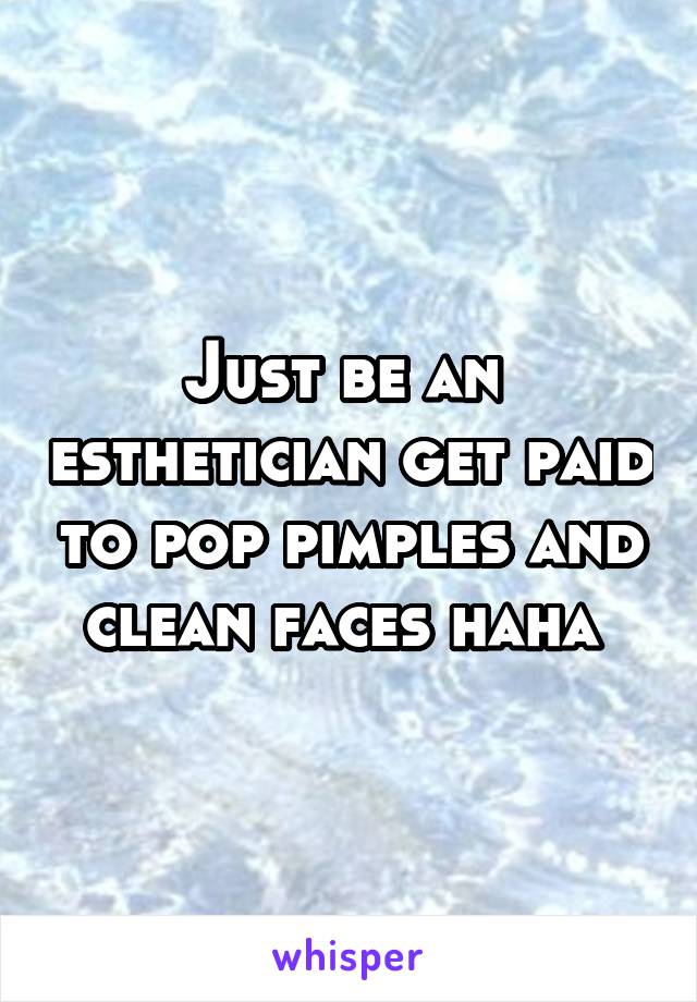 Just be an  esthetician get paid to pop pimples and clean faces haha 