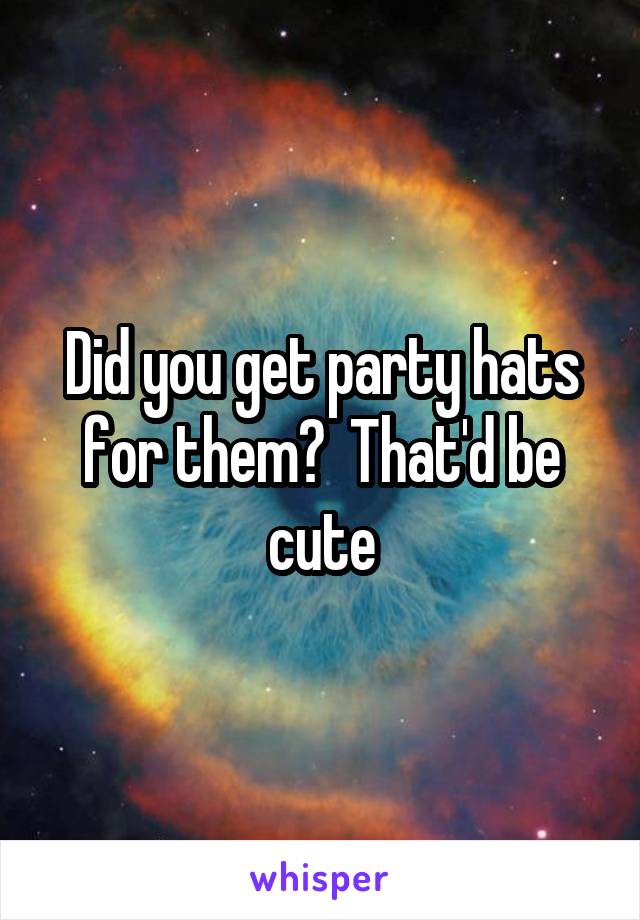 Did you get party hats for them?  That'd be cute