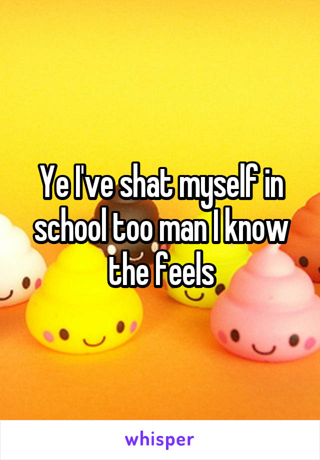 Ye I've shat myself in school too man I know the feels