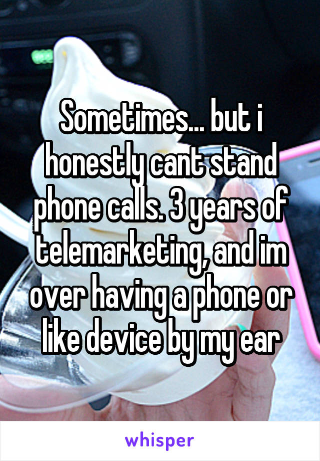 Sometimes... but i honestly cant stand phone calls. 3 years of telemarketing, and im over having a phone or like device by my ear