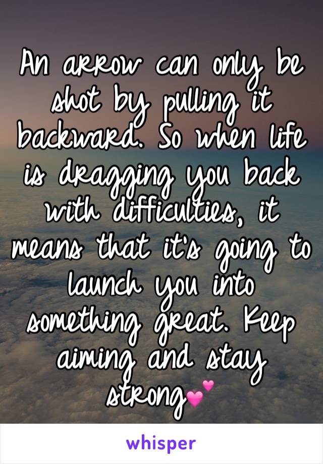An arrow can only be shot by pulling it backward. So when life is dragging you back with difficulties, it means that it’s going to launch you into something great. Keep aiming and stay strong💕