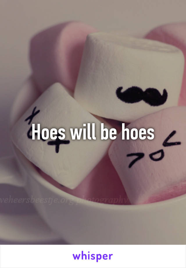 Hoes will be hoes