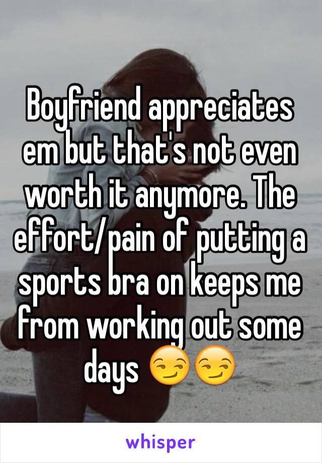 Boyfriend appreciates em but that's not even worth it anymore. The effort/pain of putting a sports bra on keeps me from working out some days 😏😏