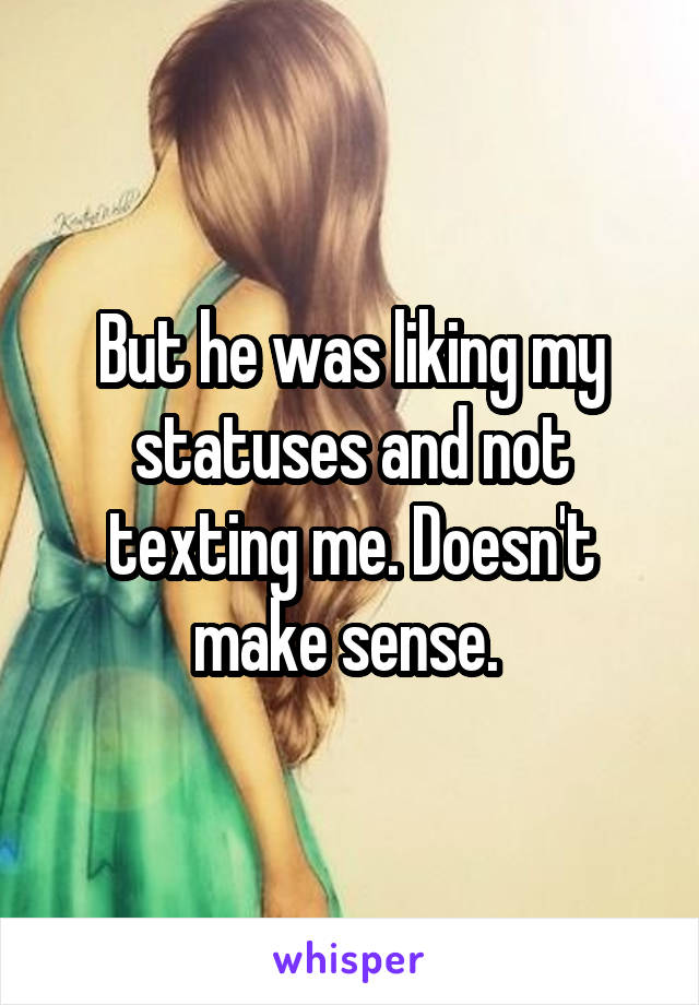 But he was liking my statuses and not texting me. Doesn't make sense. 