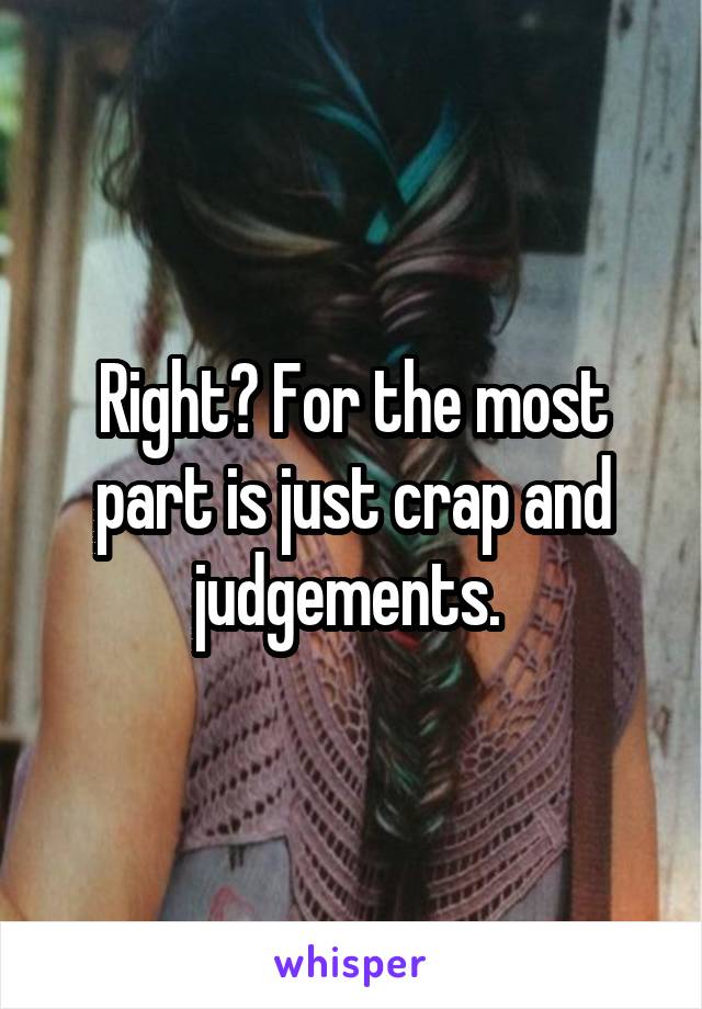 Right? For the most part is just crap and judgements. 