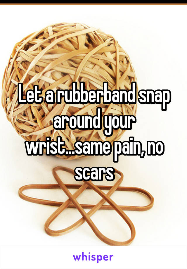 Let a rubberband snap around your wrist...same pain, no scars