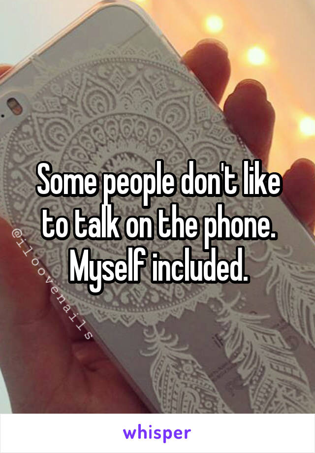 Some people don't like to talk on the phone. Myself included.